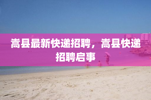 嵩县最新快递招聘，嵩县快递招聘启事