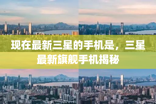 现在最新三星的手机是，三星最新旗舰手机揭秘山东水清源环保科技有限公司