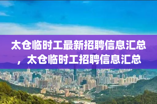 太仓临时工最新招聘信息汇总，太仓临时工招聘信息汇总山东水清源环保科技有限公司