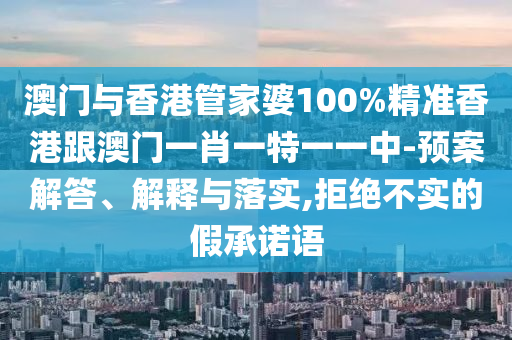 澳门与香港管家婆100%精准香港跟澳门一肖一特一一中-预案解答、解释与落实,拒绝不实的假承诺语