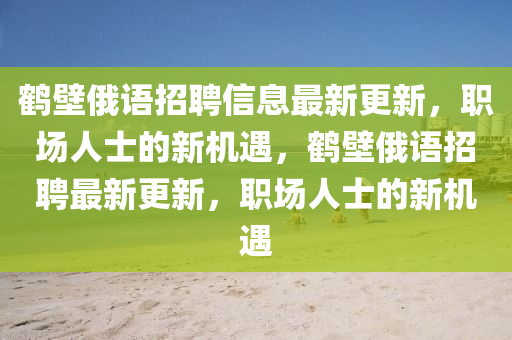 鹤壁俄语招聘信息最新更新，职场人士的新机遇，鹤壁俄语招聘最新更新，职场人士的新机遇