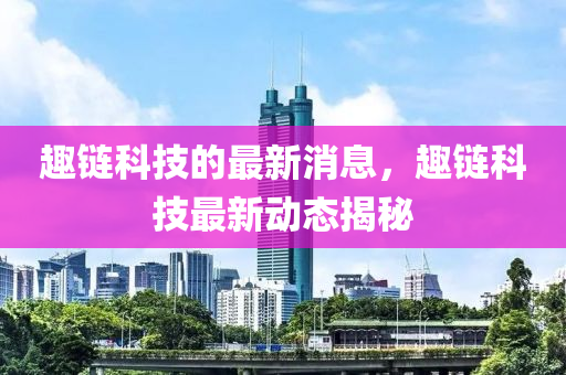 趣链科技的最新消息，趣链科技最新动态揭秘