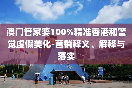 澳门管家婆100%精准香港和警觉虚假美化-营销释义、解释与落实山东水清源环保科技有限公司