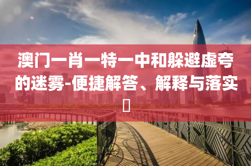澳门一肖一特一中和躲避虚夸的迷雾-便捷解答、解释与落实​