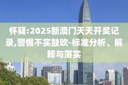 怀疑:2025新澳门天天开奖记录,警惕不实鼓吹-标准分析、解释与落实