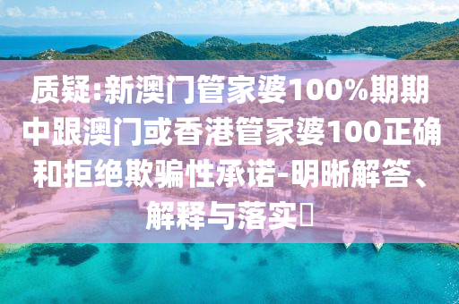 质疑:新澳门管家婆100%期期中跟澳门或香港管家婆100正确和拒绝欺骗性承诺-明晰解答、解释与落实​山东水清源环保科技有限公司