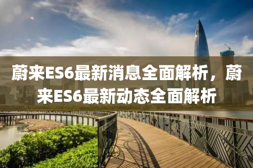 蔚来ES6最新消息全面解析，蔚来ES6最新动态全面解析山东水清源环保科技有限公司