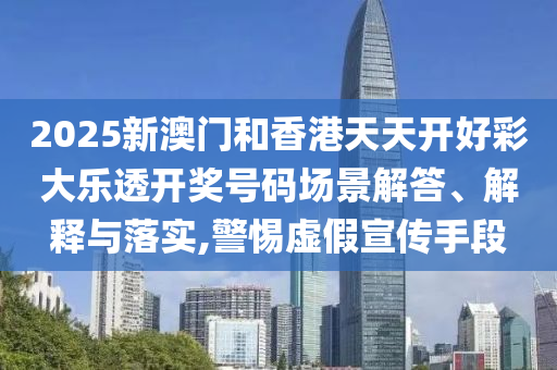 2025新澳门山东水清源环保科技有限公司和香港天天开好彩大乐透开奖号码场景解答、解释与落实,警惕虚假宣传手段