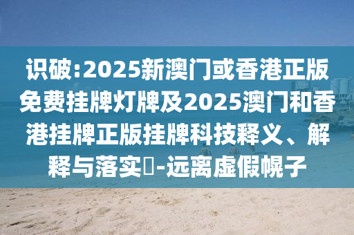 识破:2025新澳门或香港正版免费挂牌灯牌及2025澳门和香港挂牌正版挂牌科技释义、解释与落实​-远离虚假幌子