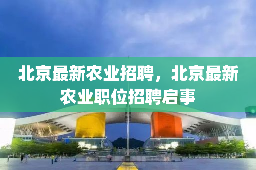 北京最新农业招聘，北京最新农业职位招聘启事