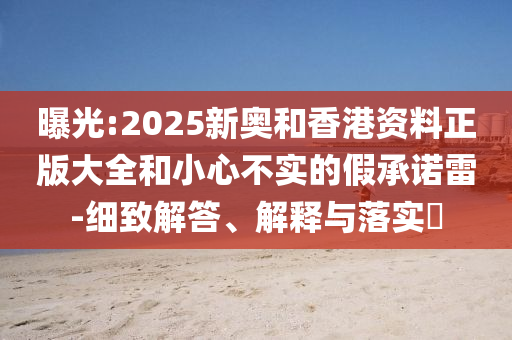 曝光:2025新奥和香港资料正版大全和小心不实的假承诺雷-细致解答、解释与落实​