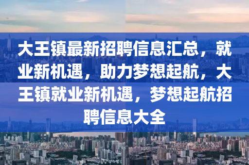 大王镇最新招聘信息汇总，就业新机遇，助力梦想起航，大王镇就业新机遇，梦想起航招聘信息大全山东水清源环保科技有限公司