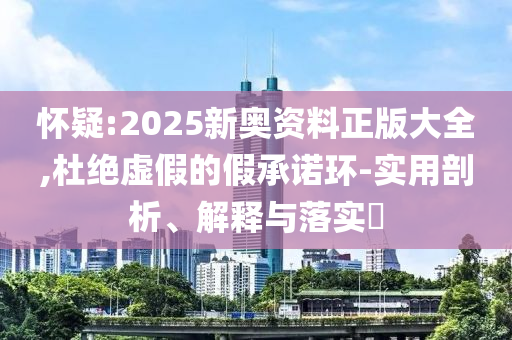 怀疑:2025新奥资料正版大全,杜绝虚假的假承诺环-实用剖析、解释与落实​