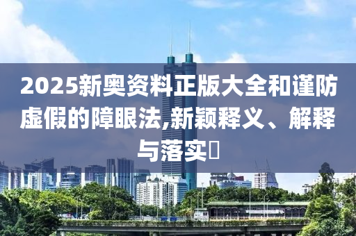 2025新奥资料正版大全和谨防虚假的障眼法,新颖释义、解释与落实​山东水清源环保科技有限公司