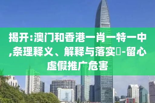 揭开:澳门和香港一肖一特一中,条理释义、解释与落实​-留心虚假推广危害