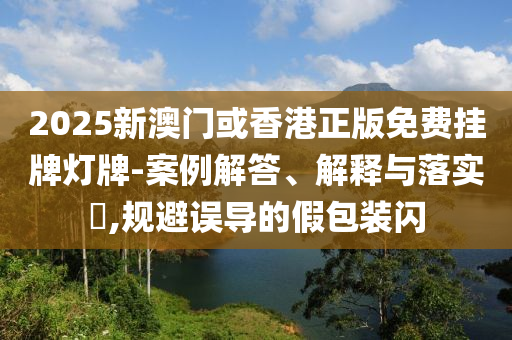 2025新澳门或香港正版免费挂牌灯牌-案例解答、解释与落实​,规避误导的假包装闪