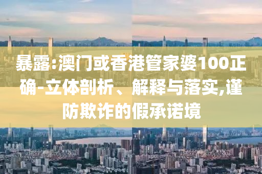 暴露:澳门或香港管家婆100正确-立体剖析、解释与落实,谨防欺诈的假承诺境