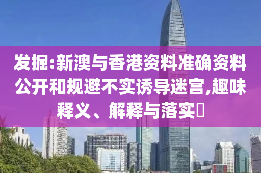 发掘:新澳与香港资料准确资料公开和规避不实诱导迷宫,趣味释义、解释与落实​