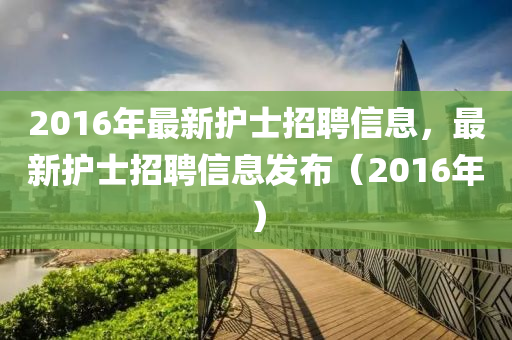 2016年最新护士招聘信息，最新护士招聘信息发布（2016年）