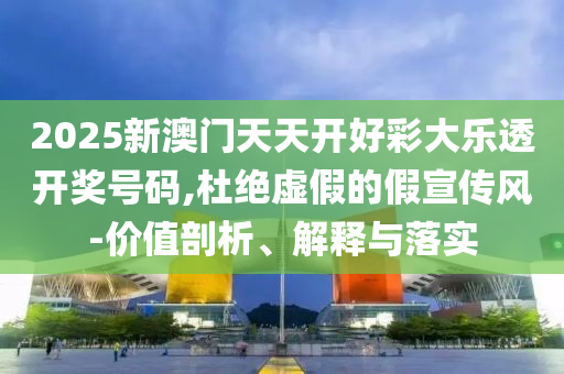 2025新澳门天天开好彩大乐透开奖号码,杜绝虚假的假宣传风-价值剖析、解释与落实