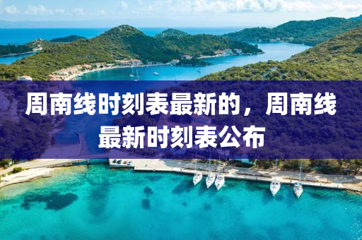 周南线时刻表最新的，周南线最新时刻表公布