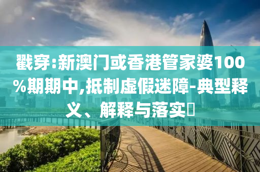 戳穿:新澳门或香港管家婆100%期期中,抵制虚假迷障-典型释义、解释与落实​