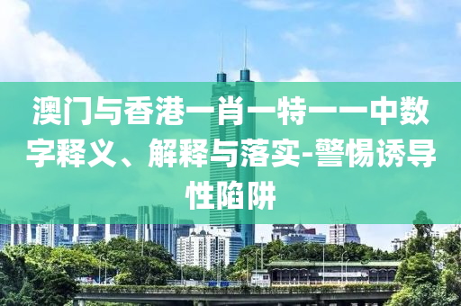 澳门与香港一肖一特一一中数字释义、解释与落实-警惕诱导性陷阱山东水清源环保科技有限公司