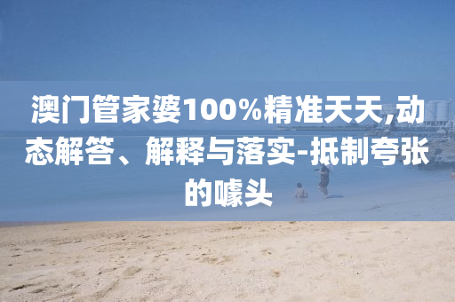 澳门管家婆100%精准天天,动态解答、解释与落实-抵制夸张的噱头山东水清源环保科技有限公司
