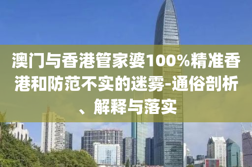 澳门与香港管家婆100%精准香港和防范不实的迷雾-通俗剖析、解释与落实