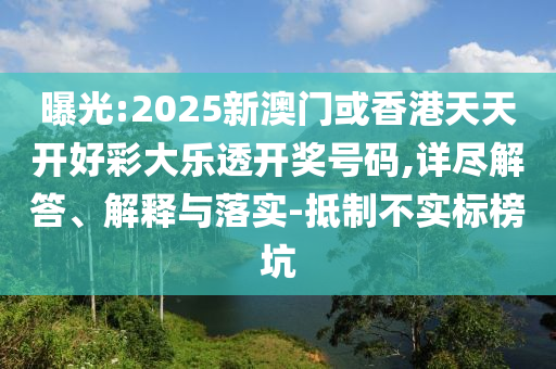 曝光:2025新澳门或香港天天开好彩大乐透开奖号码,详尽解答、解释与落实-抵制不实标榜坑