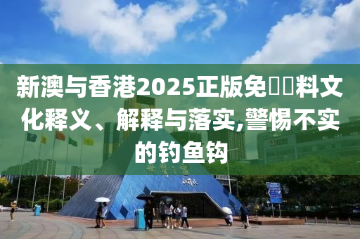 新澳与香港2025正版免費資料文化释义、解释与落实,警惕不实的钓鱼钩