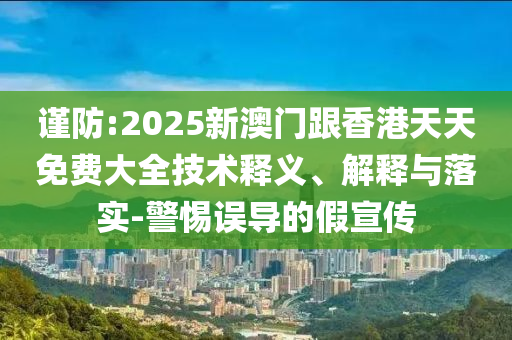 谨防:2025新澳门跟香港天天免费大全技术释义、解释与落实-警惕误导的假宣传