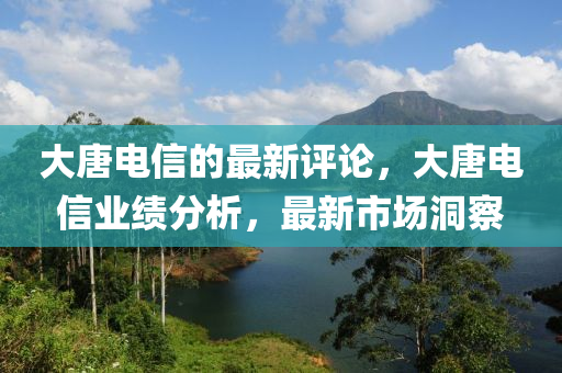 大唐电信的最新评论，大唐电信业绩分析，最新市场洞察
