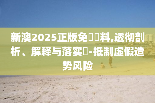 新澳2025正版免費資料,透彻剖析、解释与落实​-抵制虚假造势风险