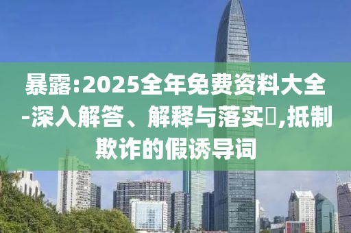 暴露:2025全年免费资料大全-深入解答、解释与落实​,抵制欺诈的假诱导词
