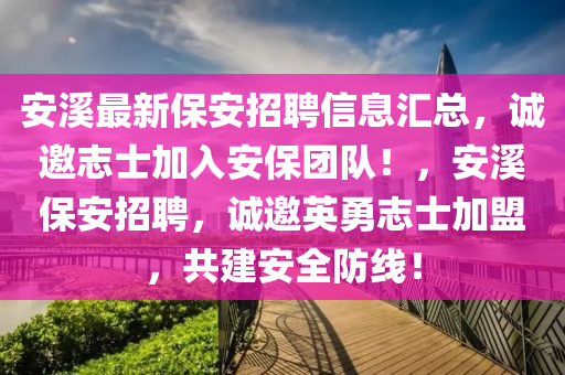 安溪最新保安招聘信息汇总，诚邀志士加入安保团队！，安溪保安招聘，诚邀英勇志士加盟，共建安全防线！