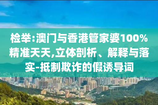 检举:澳门与香港管家婆100%精准天天,立体剖析、解释与落实-抵制欺诈的假诱导词