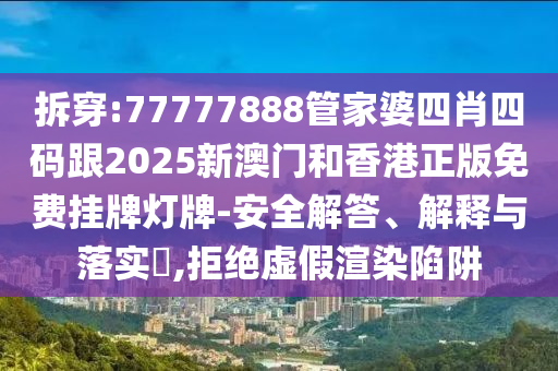 拆穿:77777888管家婆四肖四码跟2025新澳门和香港正版免费挂牌灯牌-安全解答、解释与落实​,拒绝虚假渲染陷阱