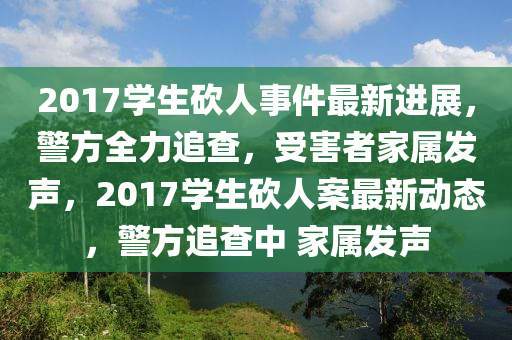 2017学生砍人事件最新进展，警方全力追查，受害者家属发声，2017学生砍人案最新动态，警方追查中 家属发声