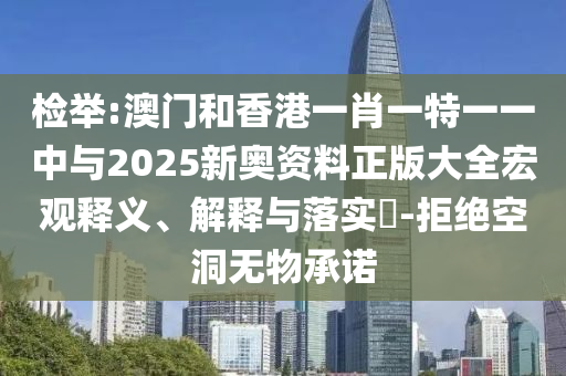 检举:澳门和香港一肖一特一一中与2025新奥资料正版大全宏观释义、解释与落实​-拒绝空洞无物承诺