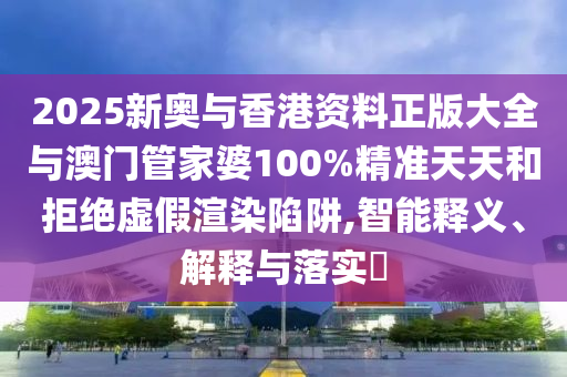 2025新奥与香港资料正版大全与澳门管家婆100%精准天天和拒绝虚假渲染陷阱,智能释义、解释与落实​