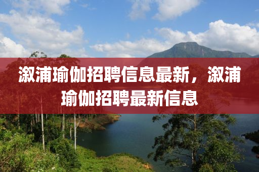 溆浦瑜伽招聘信息最新，溆浦瑜伽招聘最新信息山东水清源环保科技有限公司