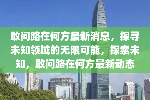 敢问路在何方最新消息，探寻未知领域的无限可能，探索未知，敢问路在何方最新动态