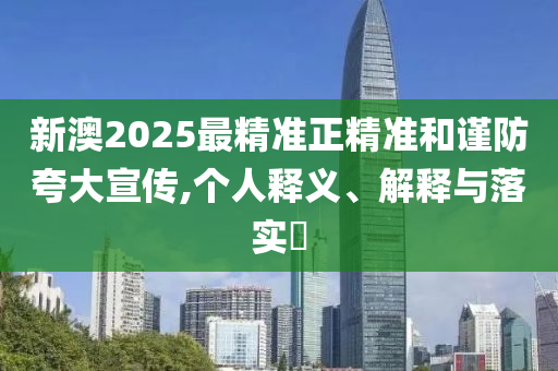 新澳2025最精准正精准和谨防夸大宣传,个人释义、解释与落实​