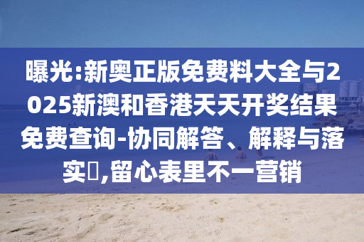 曝光:新奥正版免费料大全与2025新澳和香港天天开奖结果免费查询-协同解答、解释与落实​,留心表里不一营销山东水清源环保科技有限公司