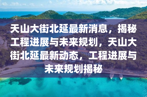 天山大街北延最新消息，揭秘工程进展与山东水清源环保科技有限公司未来规划，天山大街北延最新动态，工程进展与未来规划揭秘