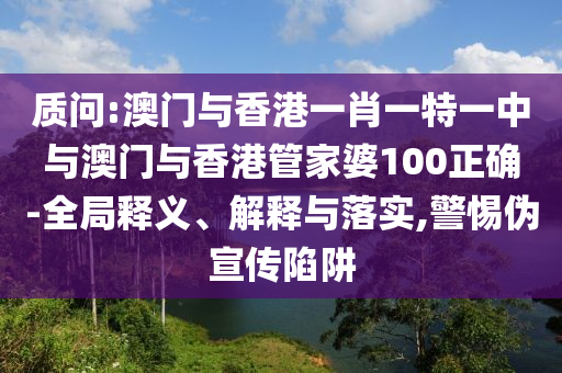 质问:澳门与香港一肖一特一中与澳门与香港管家婆100正确-全局释义、解释与落实,警惕伪宣传陷阱