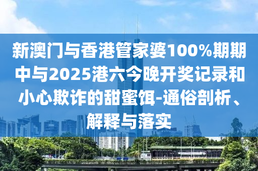 新澳门与香港管家婆100%期期中与2025港六今晚开奖记录和小心欺诈的甜蜜饵-通俗剖析、解释与落实