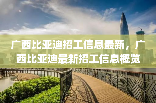 广西比亚迪招工信息最新，广西比亚迪最新招工信息概览