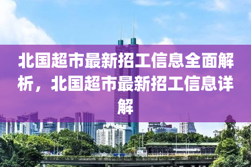北国超市最新招工信息全面解析，北国超市最新招工信息详解